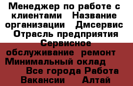 Менеджер по работе с клиентами › Название организации ­ Дмсервис › Отрасль предприятия ­ Сервисное обслуживание, ремонт › Минимальный оклад ­ 50 000 - Все города Работа » Вакансии   . Алтай респ.